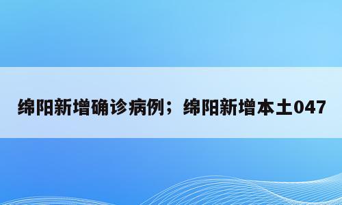 绵阳新增确诊病例；绵阳新增本土047