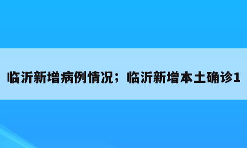 临沂新增病例情况；临沂新增本土确诊1