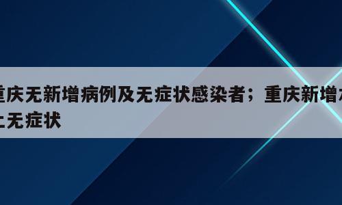 重庆无新增病例及无症状感染者；重庆新增本土无症状