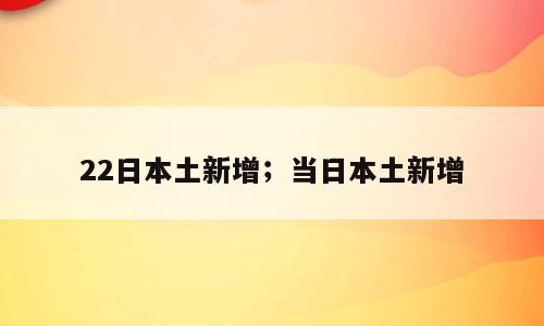 22日本土新增；当日本土新增