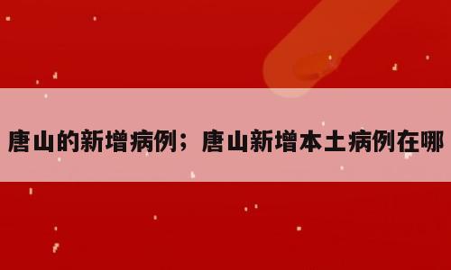 唐山的新增病例；唐山新增本土病例在哪