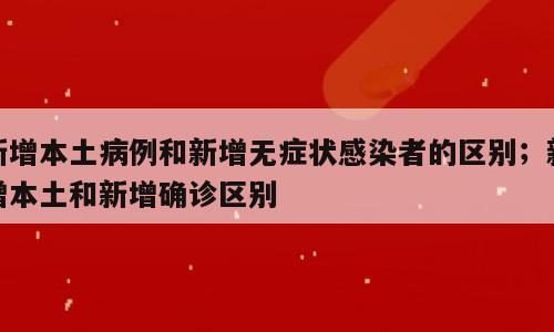 新增本土病例和新增无症状感染者的区别；新增本土和新增确诊区别