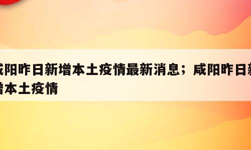 咸阳昨日新增本土疫情最新消息；咸阳昨日新增本土疫情