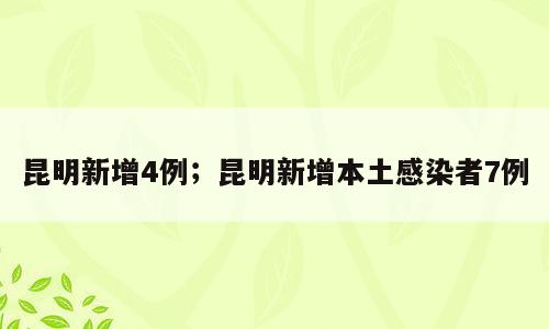昆明新增4例；昆明新增本土感染者7例
