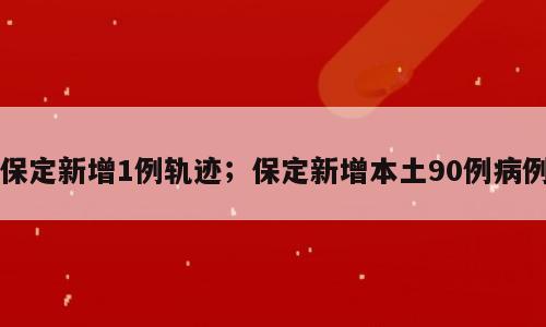保定新增1例轨迹；保定新增本土90例病例
