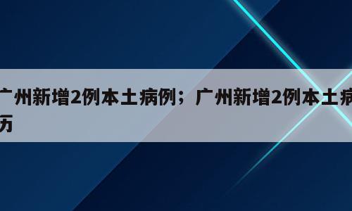 广州新增2例本土病例；广州新增2例本土病历
