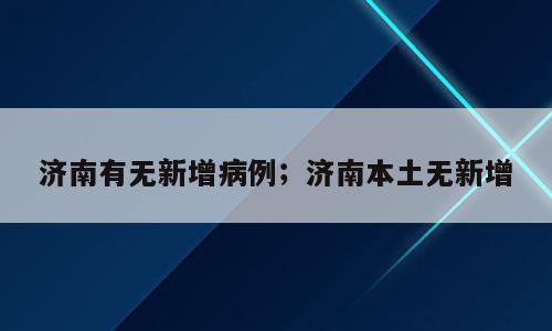 济南有无新增病例；济南本土无新增