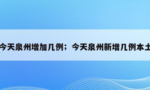 今天泉州增加几例；今天泉州新增几例本土