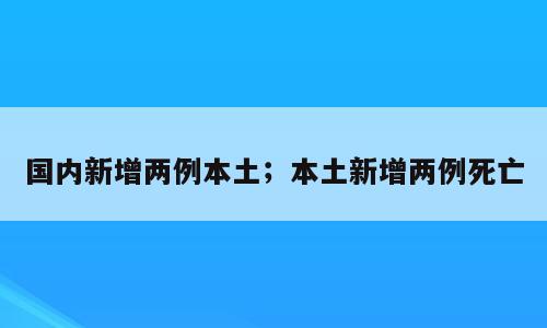 国内新增两例本土；本土新增两例死亡