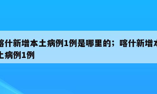 喀什新增本土病例1例是哪里的；喀什新增本土病例1例