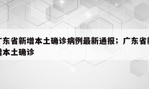 广东省新增本土确诊病例最新通报；广东省新增本土确诊