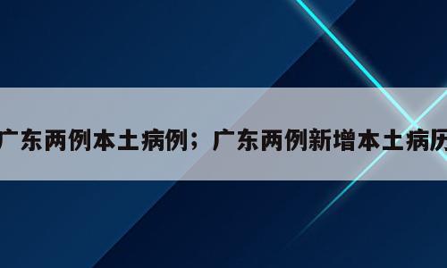 广东两例本土病例；广东两例新增本土病历