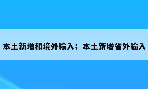 本土新增和境外输入；本土新增省外输入