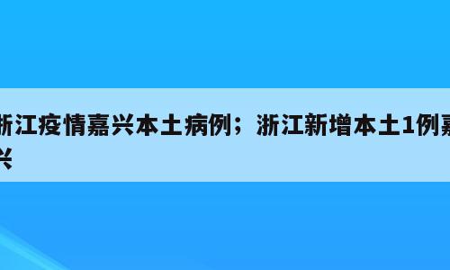 浙江疫情嘉兴本土病例；浙江新增本土1例嘉兴