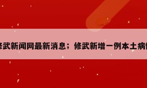 修武新闻网最新消息；修武新增一例本土病例