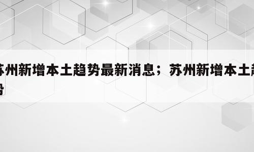 苏州新增本土趋势最新消息；苏州新增本土趋势