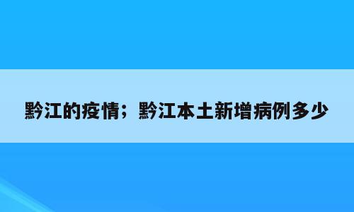 黔江的疫情；黔江本土新增病例多少