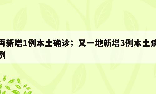 再新增1例本土确诊；又一地新增3例本土病例