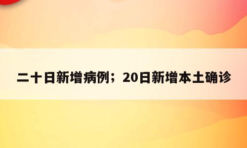 二十日新增病例；20日新增本土确诊