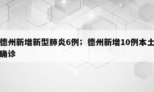 德州新增新型肺炎6例；德州新增10例本土确诊