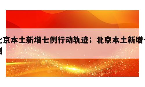 北京本土新增七例行动轨迹；北京本土新增七例