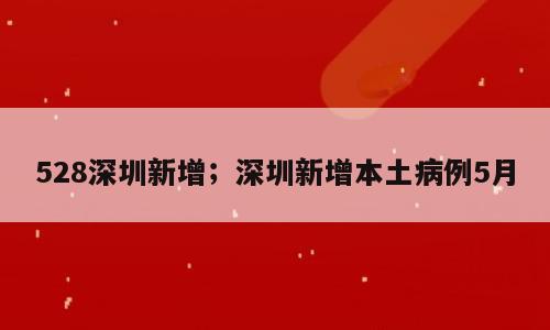 528深圳新增；深圳新增本土病例5月