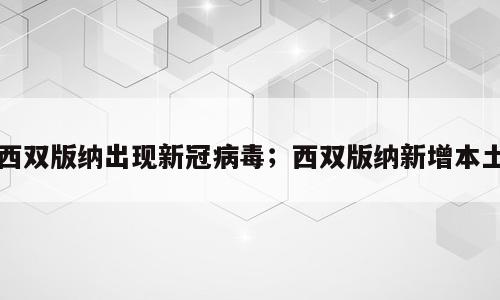 西双版纳出现新冠病毒；西双版纳新增本土