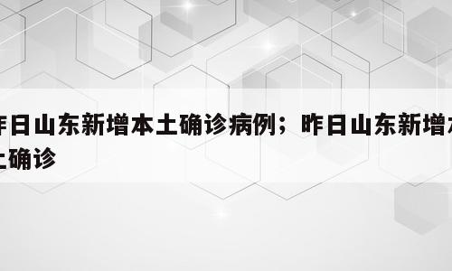 昨日山东新增本土确诊病例；昨日山东新增本土确诊
