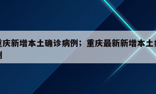 重庆新增本土确诊病例；重庆最新新增本土病例