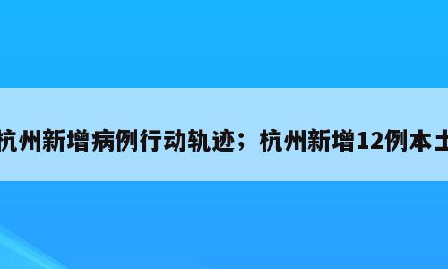 杭州新增病例行动轨迹；杭州新增12例本土