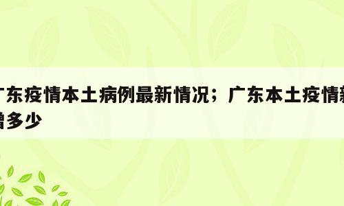 广东疫情本土病例最新情况；广东本土疫情新增多少