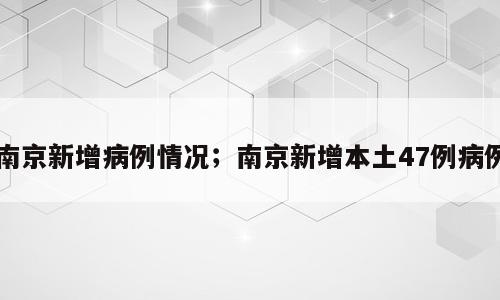 南京新增病例情况；南京新增本土47例病例