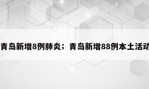 青岛新增8例肺炎；青岛新增88例本土活动