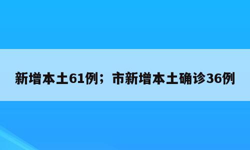 新增本土61例；市新增本土确诊36例