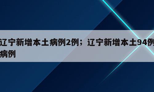 辽宁新增本土病例2例；辽宁新增本土94例病例