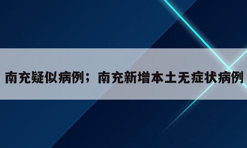南充疑似病例；南充新增本土无症状病例