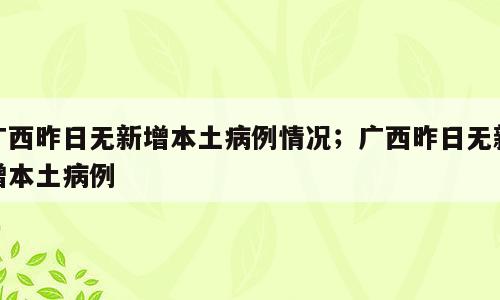 广西昨日无新增本土病例情况；广西昨日无新增本土病例