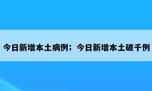 今日新增本土病例；今日新增本土破千例
