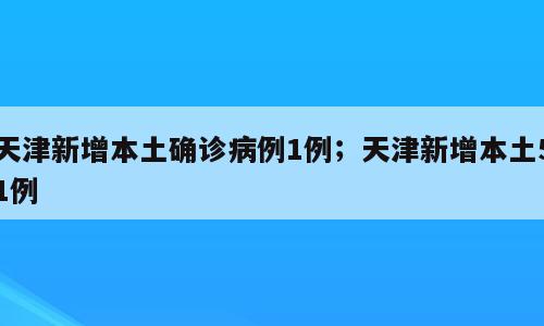 天津新增本土确诊病例1例；天津新增本土51例