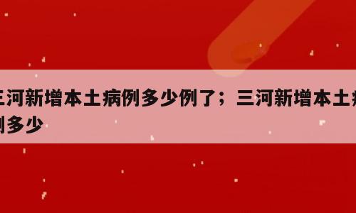 三河新增本土病例多少例了；三河新增本土病例多少