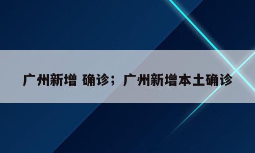 广州新增 确诊；广州新增本土确诊