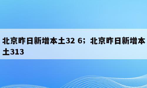 北京昨日新增本土32 6；北京昨日新增本土313