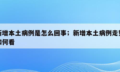新增本土病例是怎么回事；新增本土病例走势如何看
