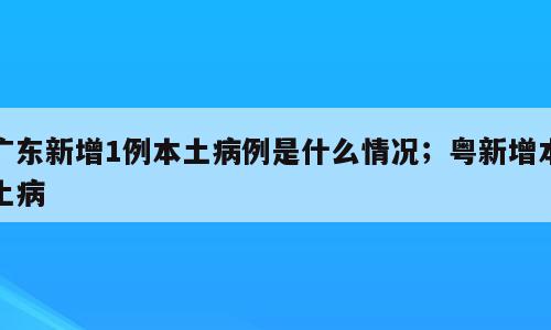 广东新增1例本土病例是什么情况；粤新增本土病