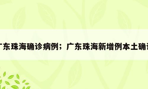 广东珠海确诊病例；广东珠海新增例本土确诊