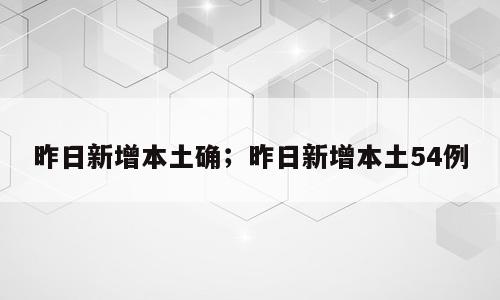 昨日新增本土确；昨日新增本土54例