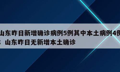 山东昨日新增确诊病例5例其中本土病例4例；山东昨日无新增本土确诊