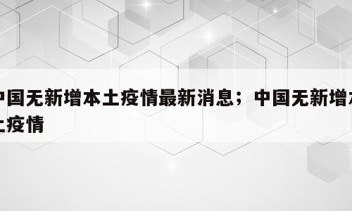 中国无新增本土疫情最新消息；中国无新增本土疫情