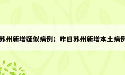 苏州新增疑似病例；昨日苏州新增本土病例