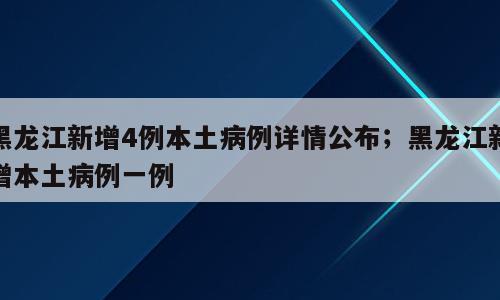 黑龙江新增4例本土病例详情公布；黑龙江新增本土病例一例